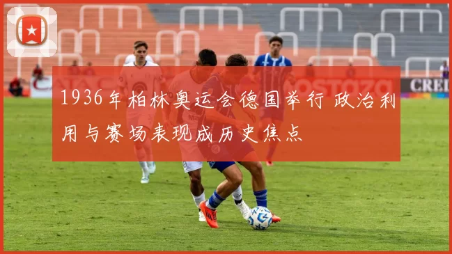 1936年柏林奥运会德国举行 政治利用与赛场表现成历史焦点
