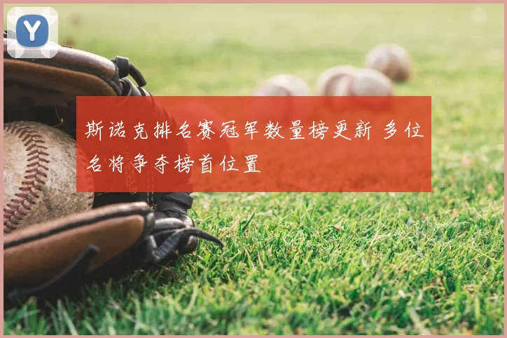斯诺克排名赛冠军数量榜更新 多位名将争夺榜首位置