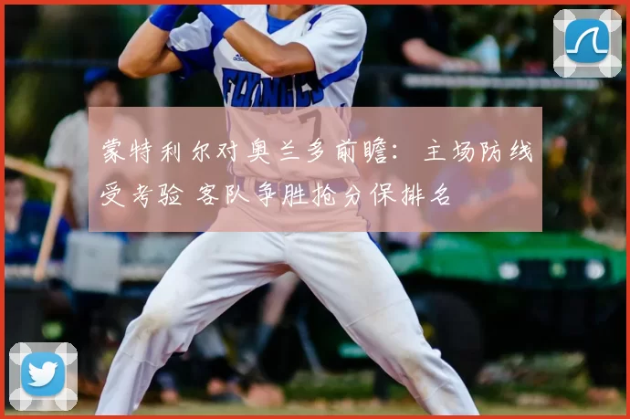 蒙特利尔对奥兰多前瞻:主场防线受考验 客队争胜抢分保排名