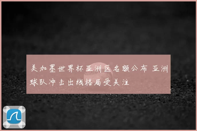 美加墨世界杯亚洲区名额公布 亚洲球队冲击出线格局受关注