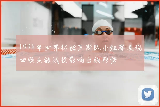1998年世界杯俄罗斯队小组赛表现回顾关键战役影响出线形势