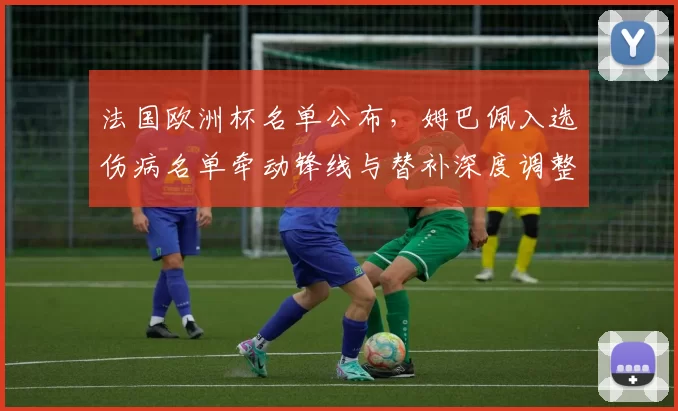 法国欧洲杯名单公布，姆巴佩入选伤病名单牵动锋线与替补深度调整