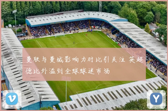 曼联与曼城影响力对比引关注 英超德比外溢到全球球迷市场