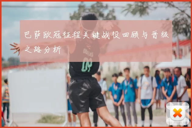 巴萨欧冠征程关键战役回顾与晋级之路分析