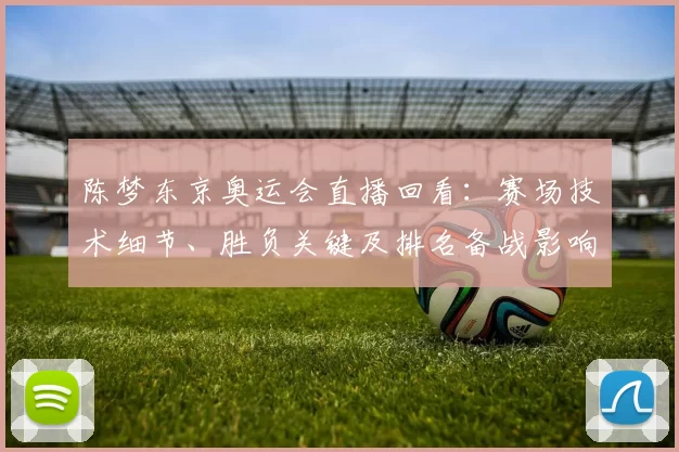 陈梦东京奥运会直播回看：赛场技术细节、胜负关键及排名备战影响