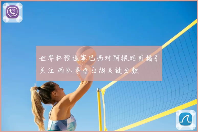 世界杯预选赛巴西对阿根廷直播引关注 两队争夺出线关键分数