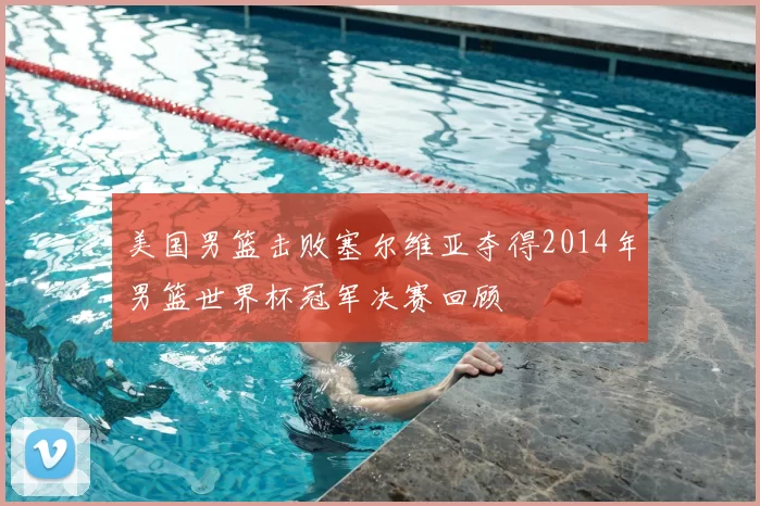 美国男篮击败塞尔维亚夺得2014年男篮世界杯冠军决赛回顾