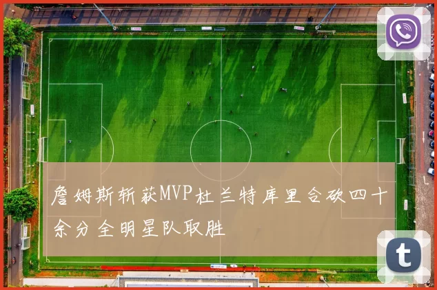 詹姆斯斩获MVP杜兰特库里合砍四十余分全明星队取胜