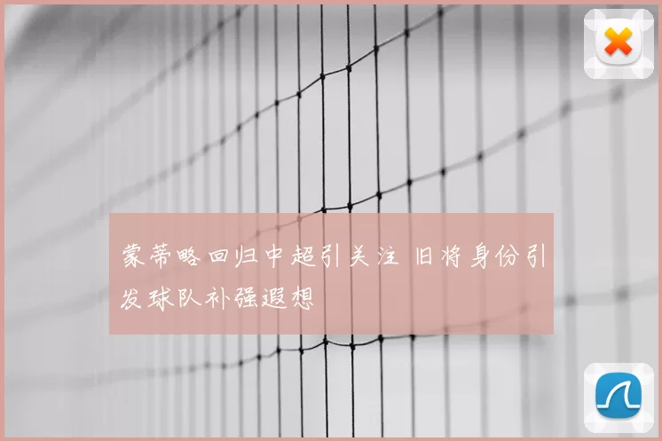 蒙蒂略回归中超引关注 旧将身份引发球队补强遐想