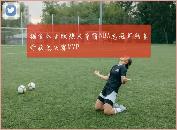 掘金队击败热火夺得NBA总冠军约基奇获总决赛MVP