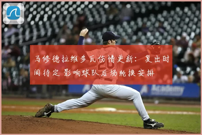 马修德拉维多瓦伤情更新：复出时间待定 影响球队后场轮换安排