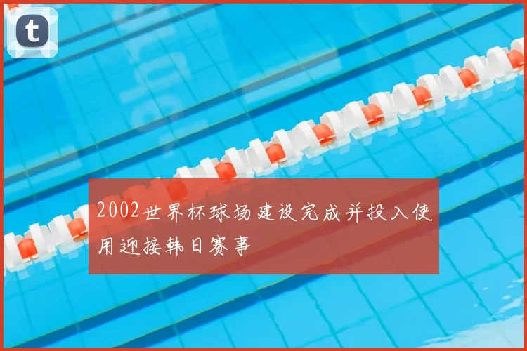2002世界杯球场建设完成并投入使用迎接韩日赛事