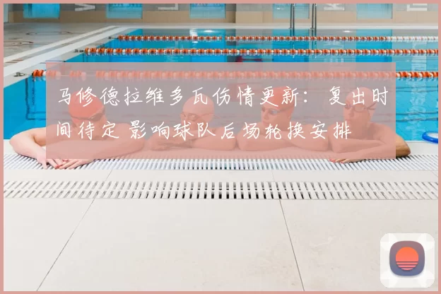 马修德拉维多瓦伤情更新：复出时间待定 影响球队后场轮换安排