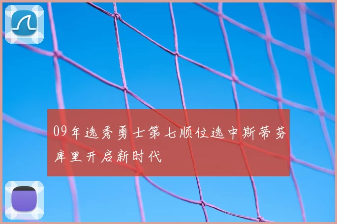 09年选秀勇士第七顺位选中斯蒂芬库里开启新时代