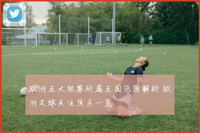 欧洲五大联赛所属五国范围解析 欧洲足球关注焦点一览