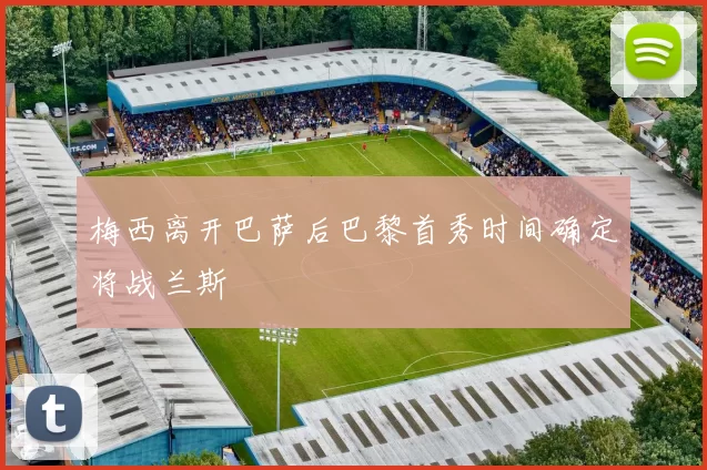 梅西离开巴萨后巴黎首秀时间确定将战兰斯