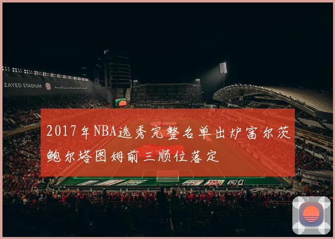 2017年NBA选秀完整名单出炉富尔茨鲍尔塔图姆前三顺位落定