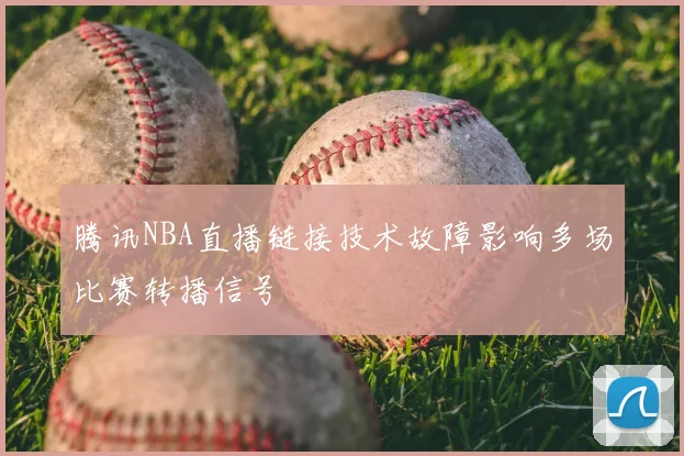 腾讯NBA直播链接技术故障影响多场比赛转播信号