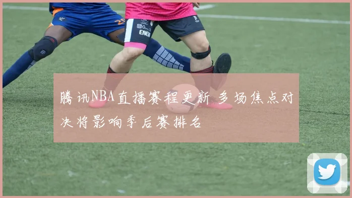 腾讯NBA直播赛程更新 多场焦点对决将影响季后赛排名