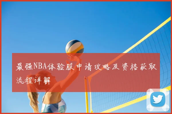 最强NBA体验服申请攻略及资格获取流程详解