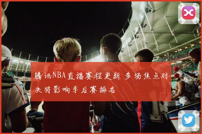 腾讯NBA直播赛程更新 多场焦点对决将影响季后赛排名