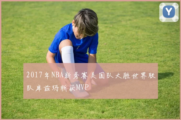 2017年NBA新秀赛美国队大胜世界联队库兹玛斩获MVP