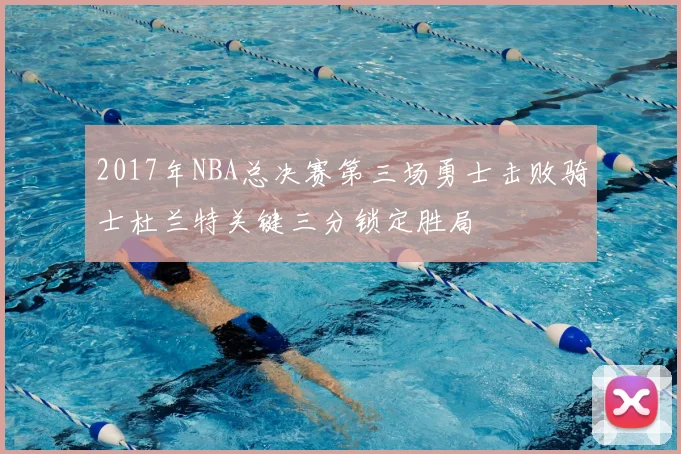 2017年NBA总决赛第三场勇士击败骑士杜兰特关键三分锁定胜局